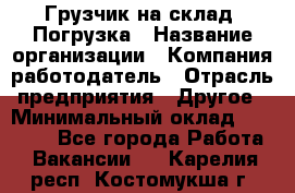 Грузчик на склад. Погрузка › Название организации ­ Компания-работодатель › Отрасль предприятия ­ Другое › Минимальный оклад ­ 20 000 - Все города Работа » Вакансии   . Карелия респ.,Костомукша г.